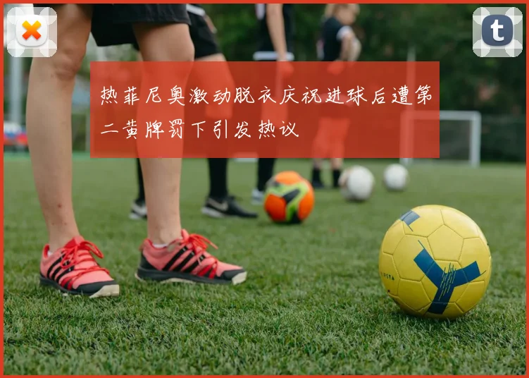 热菲尼奥激动脱衣庆祝进球后遭第二黄牌罚下引发热议