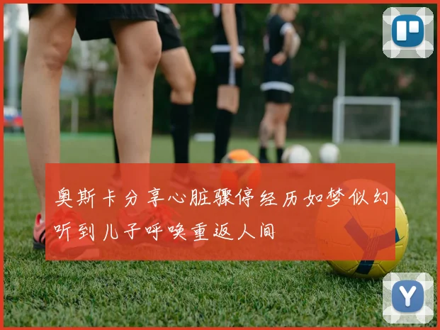 奥斯卡分享心脏骤停经历如梦似幻听到儿子呼唤重返人间