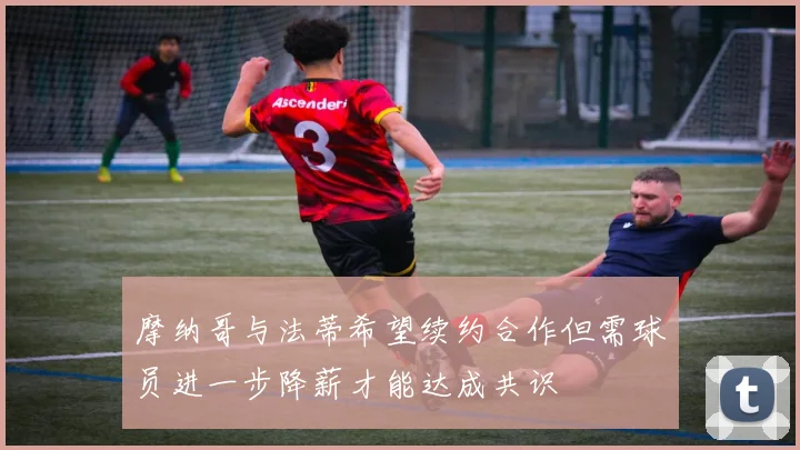 摩纳哥与法蒂希望续约合作但需球员进一步降薪才能达成共识