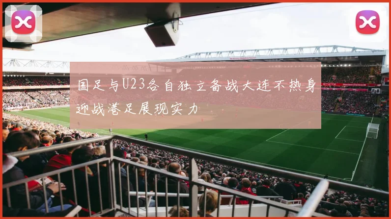 国足与U23各自独立备战大连不热身迎战港足展现实力