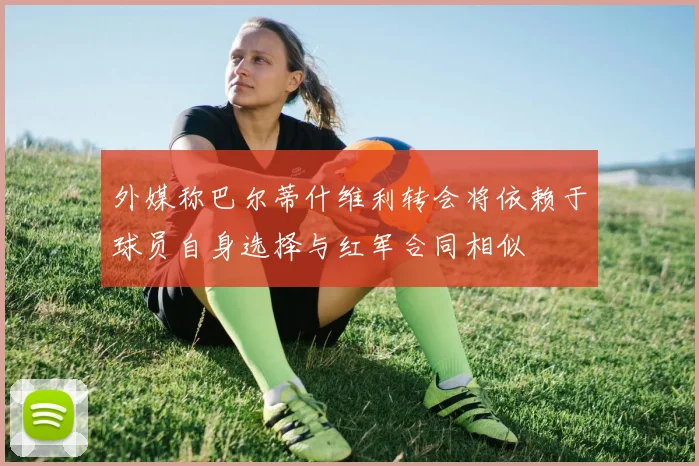 外媒称巴尔蒂什维利转会将依赖于球员自身选择与红军合同相似