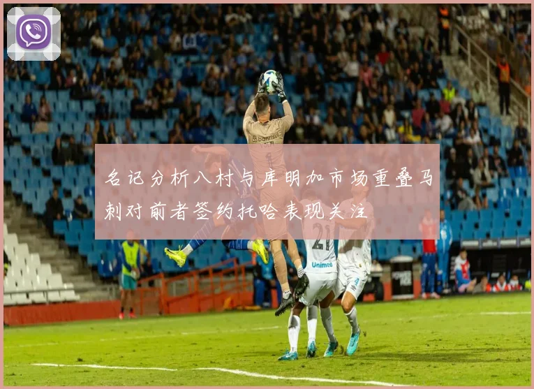 名记分析八村与库明加市场重叠马刺对前者签约托哈表现关注