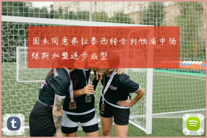 国米同意弗拉泰西转会利物浦中场琼斯加盟逐步成型