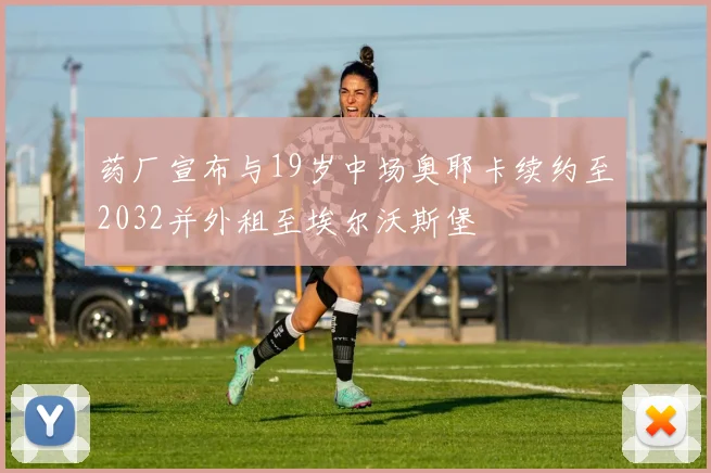 药厂宣布与19岁中场奥耶卡续约至2032并外租至埃尔沃斯堡