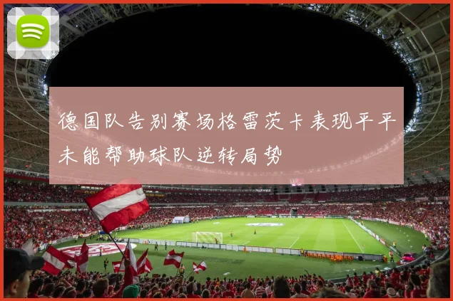 德国队告别赛场格雷茨卡表现平平未能帮助球队逆转局势