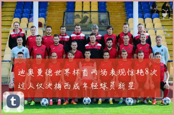 迪奥曼德世界杯首两场表现惊艳8次过人仅次梅西成年轻球员新星