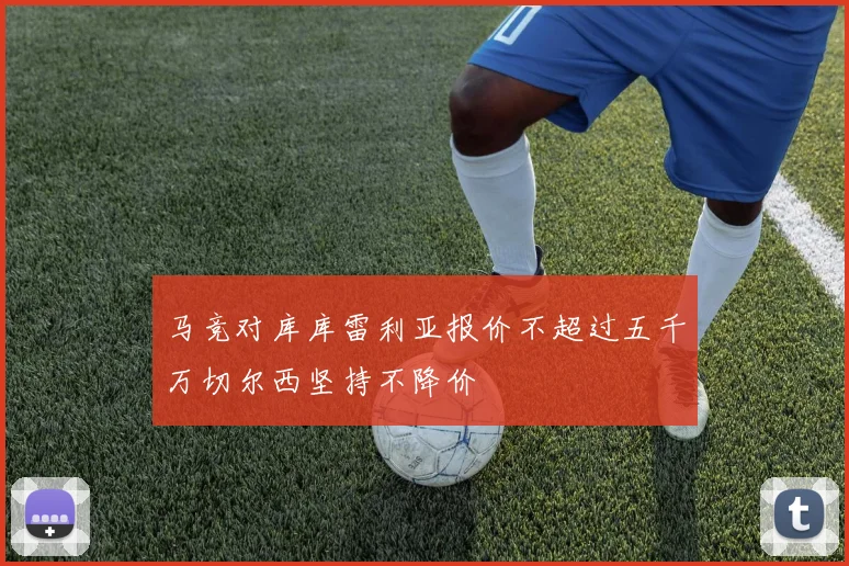 马竞对库库雷利亚报价不超过五千万切尔西坚持不降价